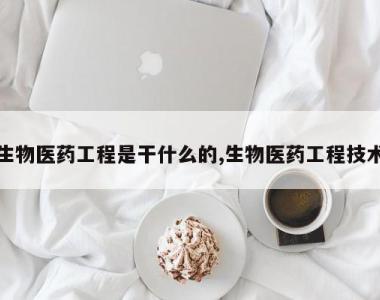 生物医药工程是干什么的,生物医药工程技术