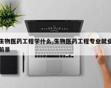 生物医药工程学什么,生物医药工程专业就业前景