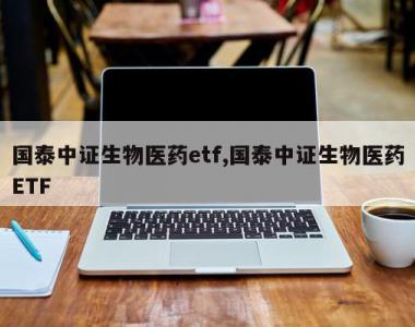 国泰中证生物医药etf,国泰中证生物医药ETF