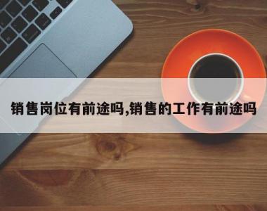 销售岗位有前途吗,销售的工作有前途吗
