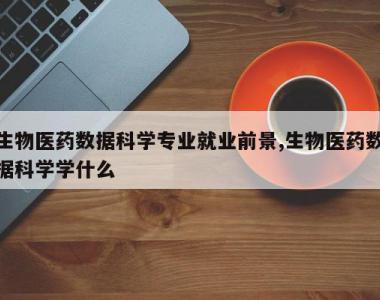生物医药数据科学专业就业前景,生物医药数据科学学什么