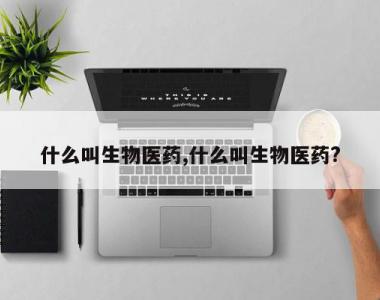 什么叫生物医药,什么叫生物医药?