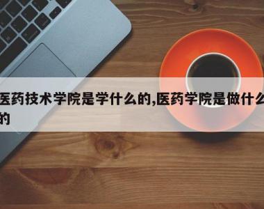 医药技术学院是学什么的,医药学院是做什么的