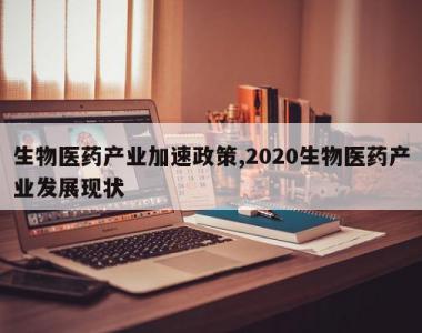 生物医药产业加速政策,2020生物医药产业发展现状
