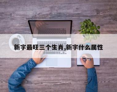 新字最旺三个生肖,新字什么属性