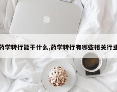 药学转行能干什么,药学转行有哪些相关行业