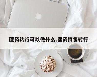 医药转行可以做什么,医药销售转行