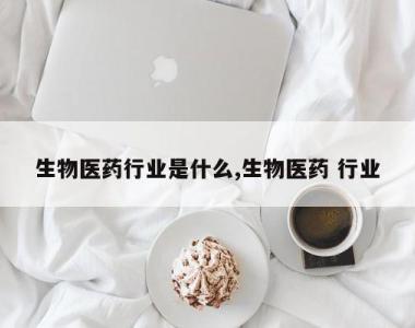 生物医药行业是什么,生物医药 行业