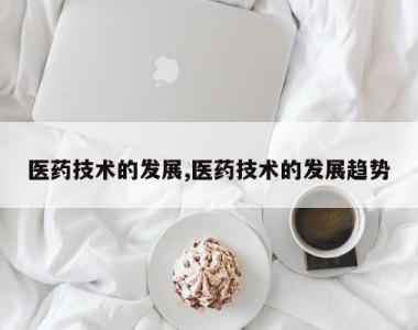 医药技术的发展,医药技术的发展趋势