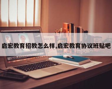 启宏教育招教怎么样,启宏教育协议班贴吧