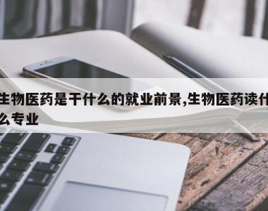 生物医药是干什么的就业前景,生物医药读什么专业