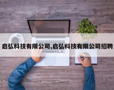 启弘科技有限公司,启弘科技有限公司招聘