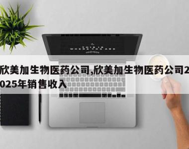 欣美加生物医药公司,欣美加生物医药公司2025年销售收入