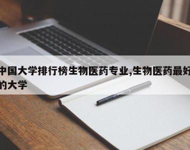中国大学排行榜生物医药专业,生物医药最好的大学