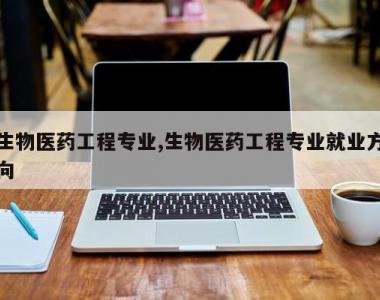 生物医药工程专业,生物医药工程专业就业方向