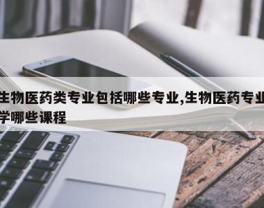 生物医药类专业包括哪些专业,生物医药专业学哪些课程
