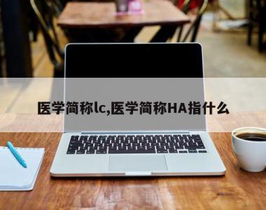 医学简称lc,医学简称HA指什么