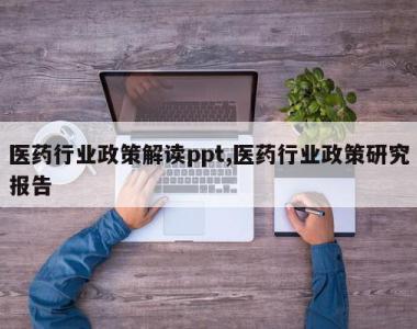 医药行业政策解读ppt,医药行业政策研究报告