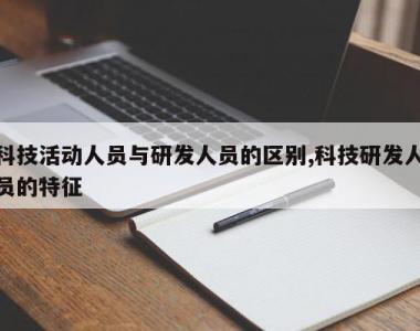 科技活动人员与研发人员的区别,科技研发人员的特征