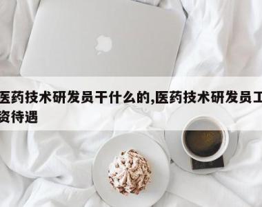 医药技术研发员干什么的,医药技术研发员工资待遇