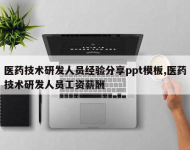 医药技术研发人员经验分享ppt模板,医药技术研发人员工资薪酬