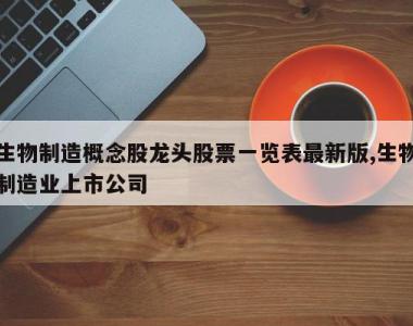 生物制造概念股龙头股票一览表最新版,生物制造业上市公司
