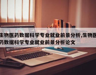 生物医药数据科学专业就业前景分析,生物医药数据科学专业就业前景分析论文