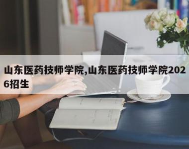 山东医药技师学院,山东医药技师学院2026招生
