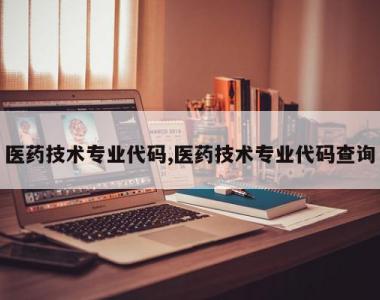 医药技术专业代码,医药技术专业代码查询