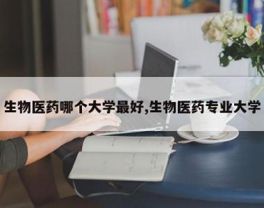 生物医药哪个大学最好,生物医药专业大学
