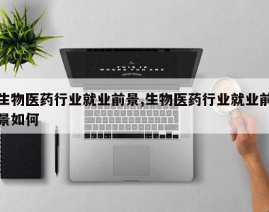 生物医药行业就业前景,生物医药行业就业前景如何