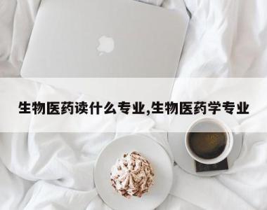生物医药读什么专业,生物医药学专业