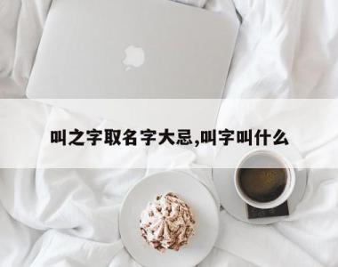 叫之字取名字大忌,叫字叫什么