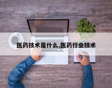 医药技术是什么,医药行业技术