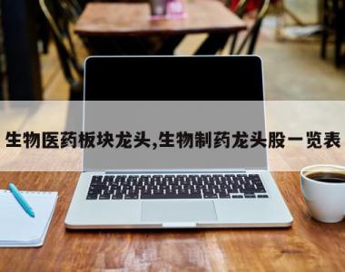 生物医药板块龙头,生物制药龙头股一览表