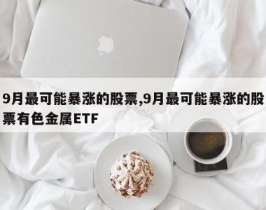 9月最可能暴涨的股票,9月最可能暴涨的股票有色金属ETF