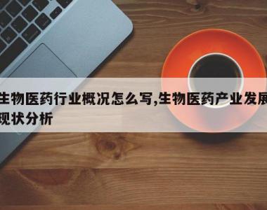 生物医药行业概况怎么写,生物医药产业发展现状分析