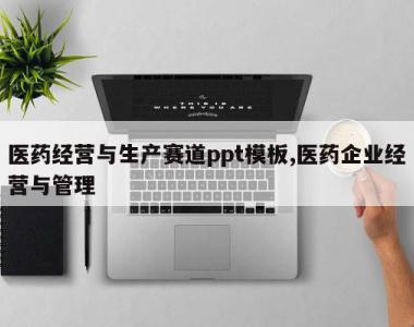 医药经营与生产赛道ppt模板,医药企业经营与管理