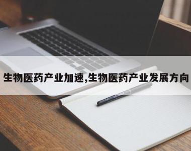 生物医药产业加速,生物医药产业发展方向