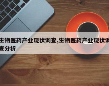 生物医药产业现状调查,生物医药产业现状调查分析