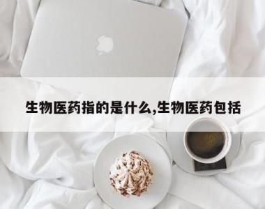 生物医药指的是什么,生物医药包括