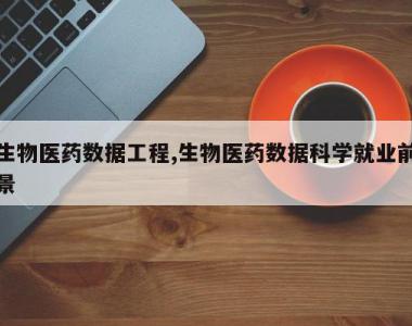 生物医药数据工程,生物医药数据科学就业前景