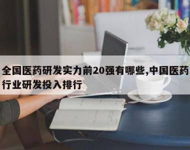 全国医药研发实力前20强有哪些,中国医药行业研发投入排行