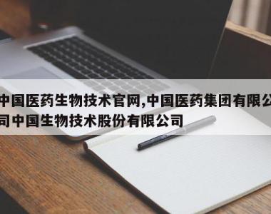 中国医药生物技术官网,中国医药集团有限公司中国生物技术股份有限公司