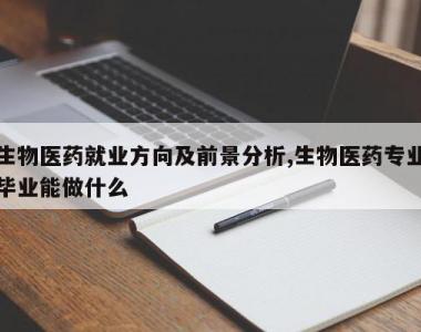生物医药就业方向及前景分析,生物医药专业毕业能做什么