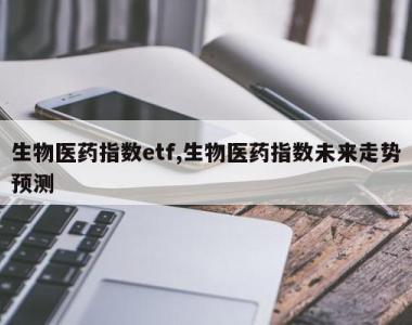 生物医药指数etf,生物医药指数未来走势预测
