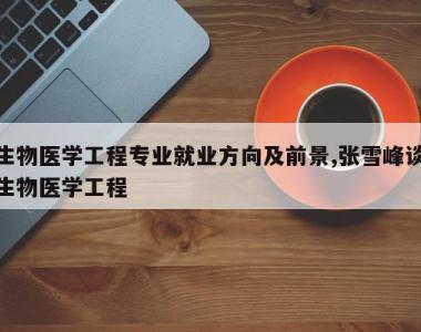 生物医学工程专业就业方向及前景,张雪峰谈生物医学工程