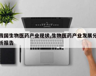 我国生物医药产业现状,生物医药产业发展分析报告