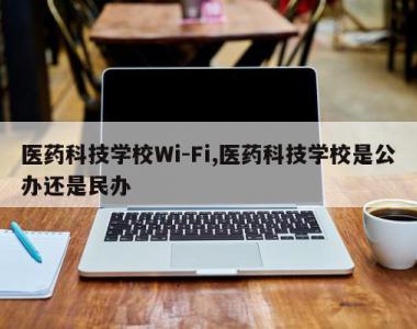 医药科技学校Wi-Fi,医药科技学校是公办还是民办