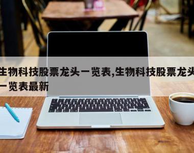 生物科技股票龙头一览表,生物科技股票龙头一览表最新
